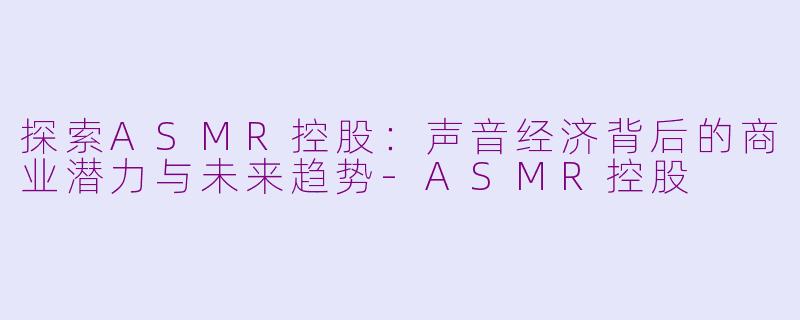 探索ASMR控股：声音经济背后的商业潜力与未来趋势-ASMR控股