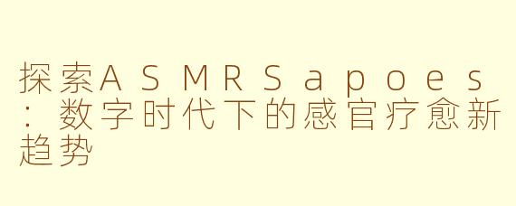 探索ASMRSapoes：数字时代下的感官疗愈新趋势
