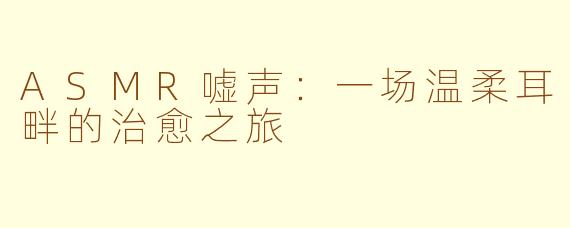 ASMR嘘声：一场温柔耳畔的治愈之旅