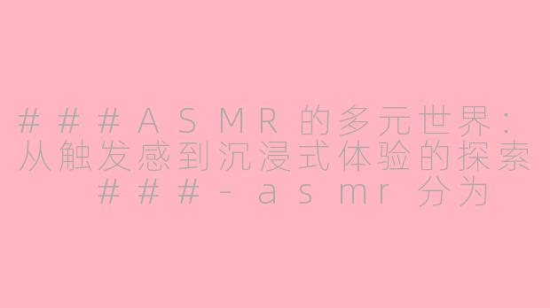 ###ASMR的多元世界：从触发感到沉浸式体验的探索

###-asmr分为