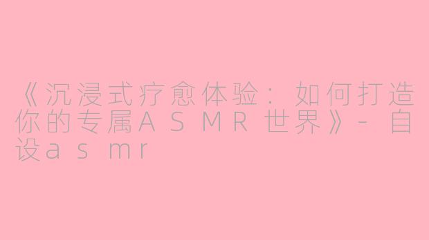 《沉浸式疗愈体验：如何打造你的专属ASMR世界》-自设asmr