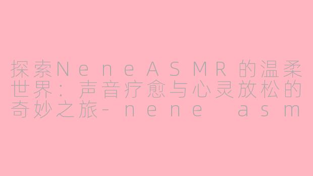 探索NeneASMR的温柔世界：声音疗愈与心灵放松的奇妙之旅-nene asmr