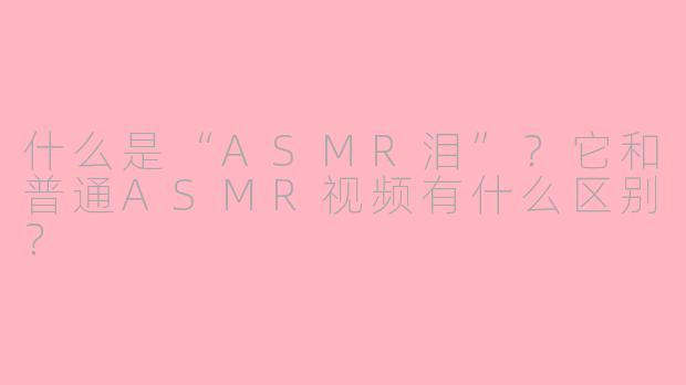 什么是“ASMR泪”？它和普通ASMR视频有什么区别？