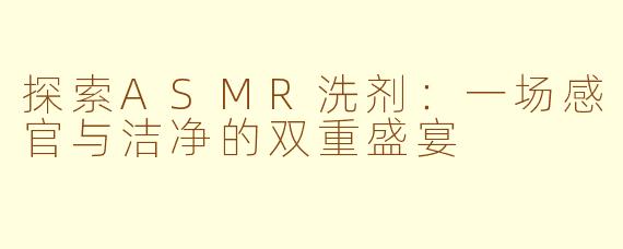 探索ASMR洗剂：一场感官与洁净的双重盛宴