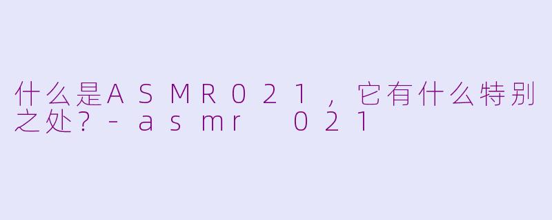 什么是ASMR021，它有什么特别之处？-asmr 021