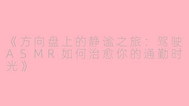 《方向盘上的静谧之旅：驾驶ASMR如何治愈你的通勤时光》