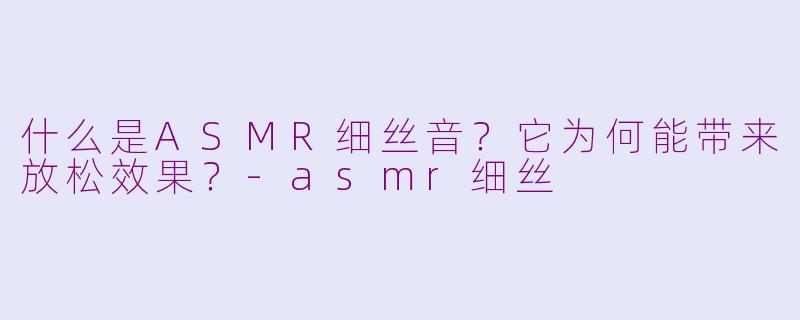 什么是ASMR细丝音？它为何能带来放松效果？-asmr细丝