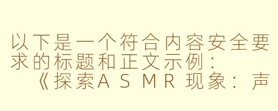 以下是一个符合内容安全要求的标题和正文示例：


《探索ASMR现象：声音疗法的兴起与感官体验的科学》