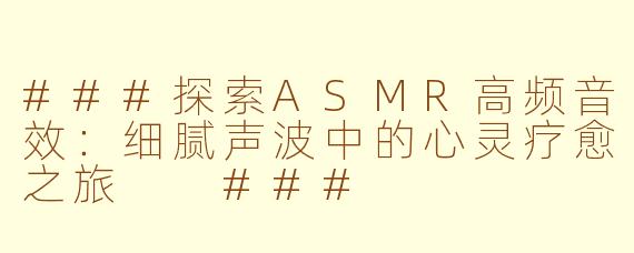 ###探索ASMR高频音效：细腻声波中的心灵疗愈之旅

###