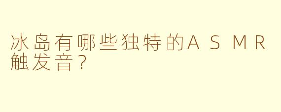 冰岛有哪些独特的ASMR触发音？