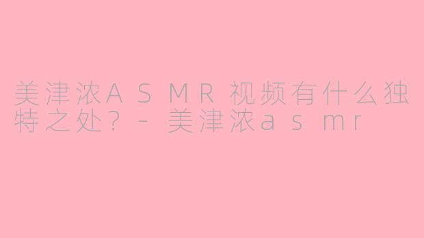 美津浓ASMR视频有什么独特之处?