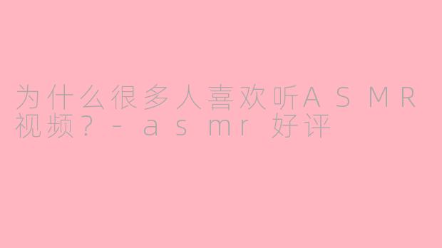 为什么很多人喜欢听ASMR视频？-asmr好评