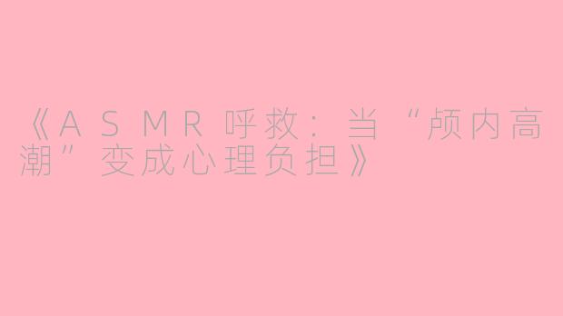 《ASMR呼救：当“颅内高潮”变成心理负担》