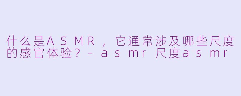 什么是ASMR,它通常涉及哪些尺度的感官体验?