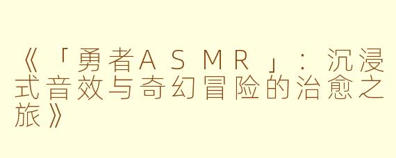 《「勇者ASMR」：沉浸式音效与奇幻冒险的治愈之旅》