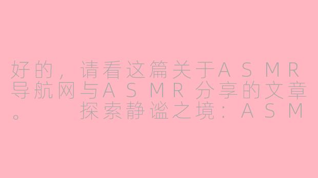 好的，请看这篇关于ASMR导航网与ASMR分享的文章。

探索静谧之境：ASMR导航网，开启你的感官分享之旅