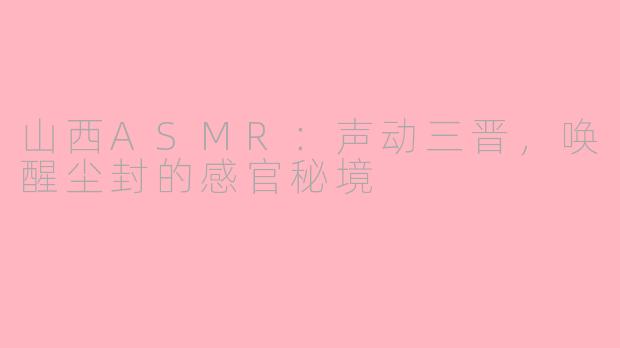 山西ASMR：声动三晋，唤醒尘封的感官秘境