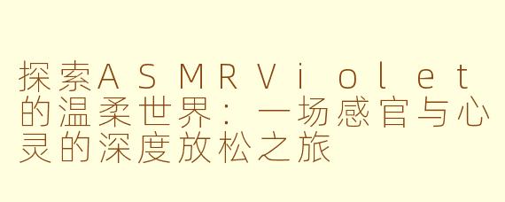探索ASMRViolet的温柔世界：一场感官与心灵的深度放松之旅
