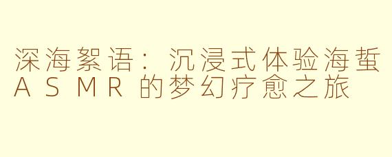 深海絮语：沉浸式体验海蜇ASMR的梦幻疗愈之旅
