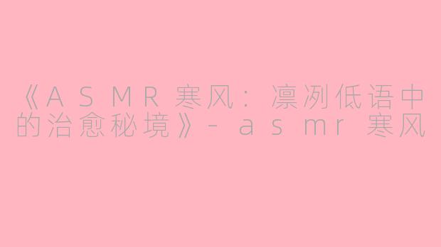 《ASMR寒风：凛冽低语中的治愈秘境》-asmr寒风