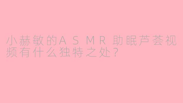 小赫敏的ASMR助眠芦荟视频有什么独特之处？