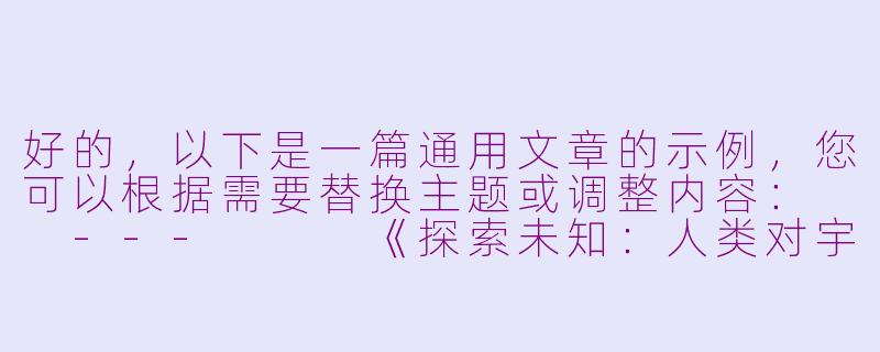 好的，以下是一篇通用文章的示例，您可以根据需要替换主题或调整内容：

---


《探索未知：人类对宇宙永恒的好奇心》-