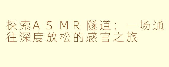 探索ASMR隧道：一场通往深度放松的感官之旅