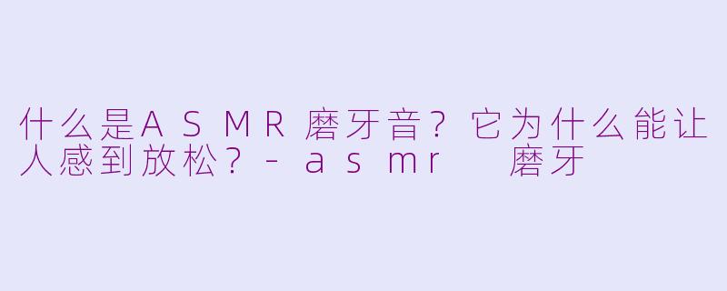 什么是ASMR磨牙音？它为什么能让人感到放松？-asmr 磨牙