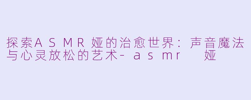 探索ASMR娅的治愈世界：声音魔法与心灵放松的艺术-asmr 娅