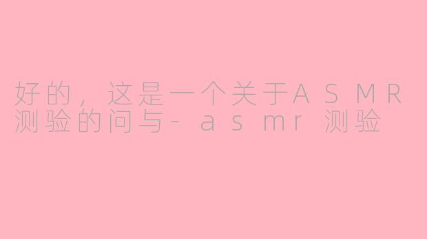 好的，这是一个关于ASMR测验的问与-asmr测验