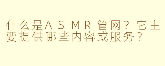 什么是ASMR管网?它主要提供哪些内容或服务?