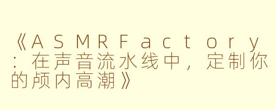 《ASMRFactory：在声音流水线中，定制你的颅内高潮》