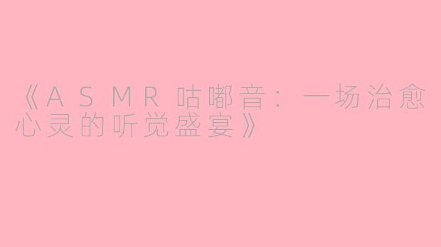 《ASMR咕嘟音：一场治愈心灵的听觉盛宴》