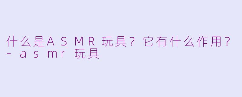 什么是ASMR玩具？它有什么作用？-asmr玩具