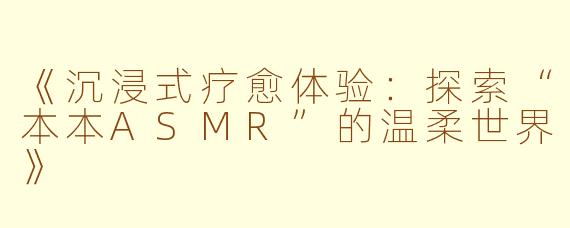 《沉浸式疗愈体验：探索“本本ASMR”的温柔世界》