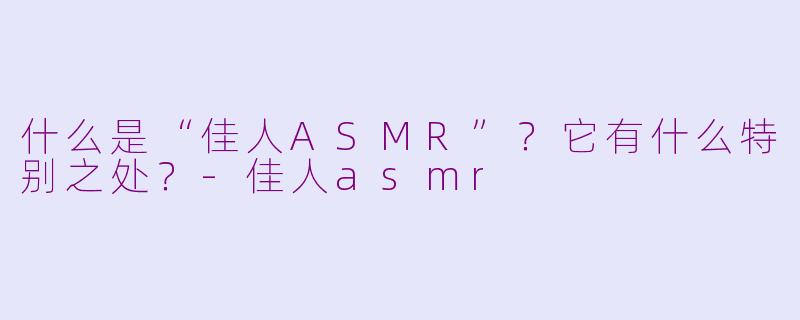 什么是“佳人ASMR”?它有什么特别之处?