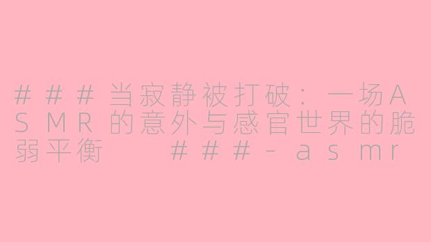 ###当寂静被打破：一场ASMR的意外与感官世界的脆弱平衡

###-asmr意外