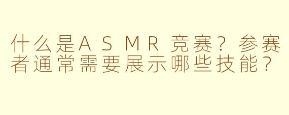 什么是ASMR竞赛？参赛者通常需要展示哪些技能？