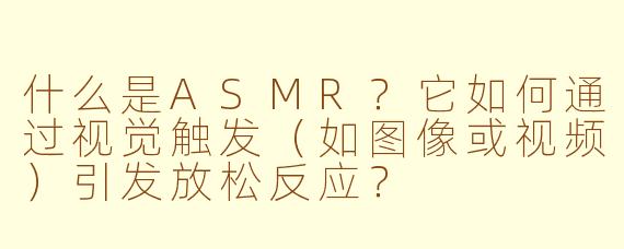 什么是ASMR？它如何通过视觉触发（如图像或视频）引发放松反应？