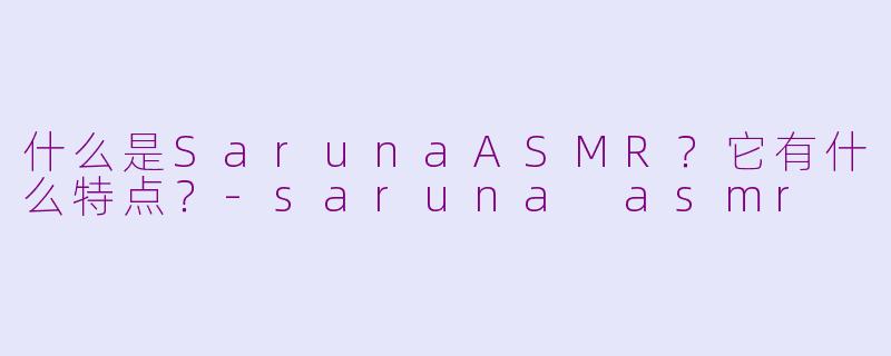 什么是SarunaASMR？它有什么特点？-saruna asmr