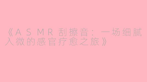 《ASMR刮擦音：一场细腻入微的感官疗愈之旅》