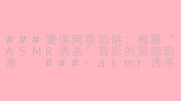 ###警惕网络陷阱：揭露“ASMR诱杀”背后的黑暗现象

###-asmr诱杀