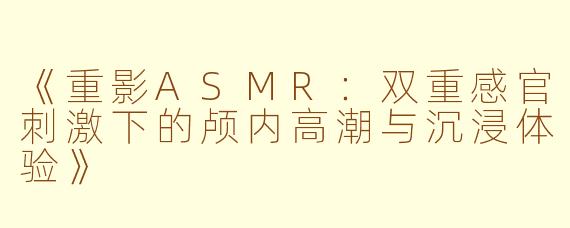 《重影ASMR：双重感官刺激下的颅内高潮与沉浸体验》