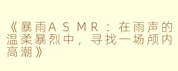 《暴雨ASMR：在雨声的温柔暴烈中，寻找一场颅内高潮》