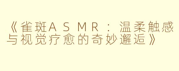 《雀斑ASMR：温柔触感与视觉疗愈的奇妙邂逅》