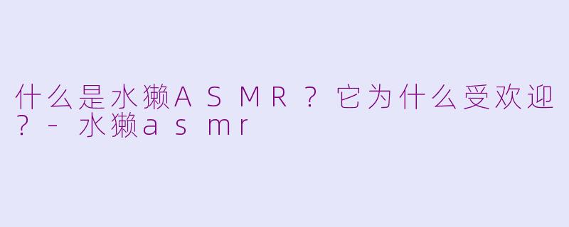 什么是水獭ASMR？它为什么受欢迎？-水獭asmr