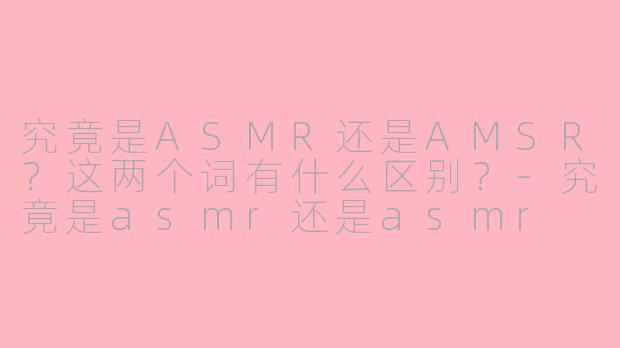 究竟是ASMR还是AMSR？这两个词有什么区别？-究竟是asmr还是asmr