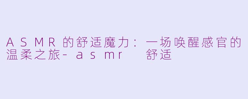 ASMR的舒适魔力：一场唤醒感官的温柔之旅-asmr 舒适