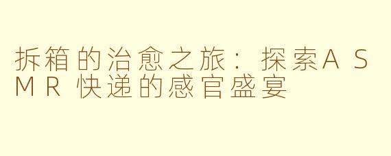 拆箱的治愈之旅:探索ASMR快递的感官盛宴
