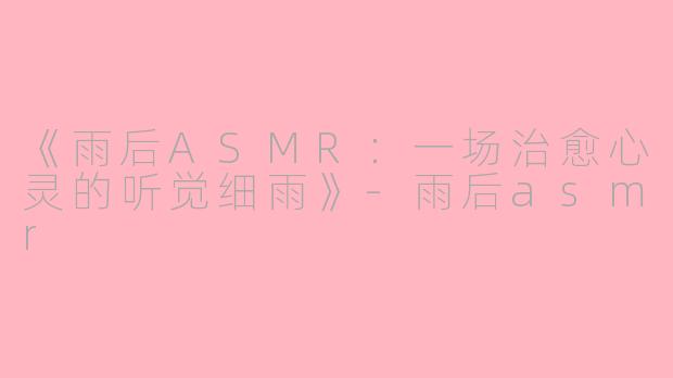 《雨后ASMR：一场治愈心灵的听觉细雨》-雨后asmr